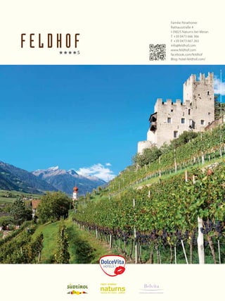 72
5mm5mm
3mm
3mm
Schutzraum
Familie Perathoner
Rathausstraße 4
I-39025 Naturns bei Meran
T +39 0473 666 366
F +39 0473 667 263
info@feldhof.com
www.feldhof.com
facebook.com/feldhof
Blog: hotel-feldhof.com/
Foto:Tappeiner,Feldhof,TVNaturns,Fotolia,Getty,LEKI,GCLana,SeilbahnUnterstell
LEADING WELLNESSHOTELS SÜDTIROL
 
