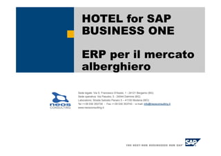 HOTEL for SAP
  BUSINESS ONE

  ERP per il mercato
  alberghiero

Sede legale: Via S. Francesco D'Assisi, 1 - 24121 Bergamo (BG)
Sede operativa: Via Pasubio, 5 - 24044 Dalmine (BG)
Laboratorio: Strada Saliceto Panaro 5 – 41100 Modena (MO)
Tel ++39 030 353730 - Fax ++39 030 353743 - e-mail: info@neosconsulting.it
www.neosconsulting.it
 