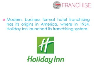    Modern, business format hotel franchising
    has its origins in America, where in 1954,
    Holiday Inn launched its franchising system.
 