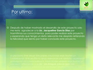Por ultimo:
 Después de haber mostrado el desarrollo de este proyecto solo
me resta agradecer a la Lic. Jacqueline García Díaz por
trasmitirnos sus conocimientos para poder realizar este proyecto
y esperando que tenga un éxito relevante me despido reiterando
la felicidad que siento por haber concluido este proyecto.
 
