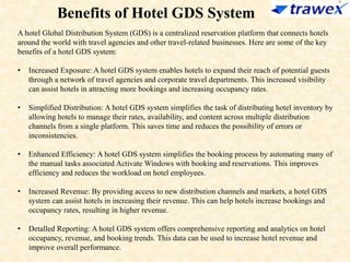 Benefits of Hotel GDS System
A hotel Global Distribution System (GDS) is a centralized reservation platform that connects hotels
around the world with travel agencies and other travel-related businesses. Here are some of the key
benefits of a hotel GDS system:
• Increased Exposure: A hotel GDS system enables hotels to expand their reach of potential guests
through a network of travel agencies and corporate travel departments. This increased visibility
can assist hotels in attracting more bookings and increasing occupancy rates.
• Simplified Distribution: A hotel GDS system simplifies the task of distributing hotel inventory by
allowing hotels to manage their rates, availability, and content across multiple distribution
channels from a single platform. This saves time and reduces the possibility of errors or
inconsistencies.
• Enhanced Efficiency: A hotel GDS system simplifies the booking process by automating many of
the manual tasks associated Activate Windows with booking and reservations. This improves
efficiency and reduces the workload on hotel employees.
• Increased Revenue: By providing access to new distribution channels and markets, a hotel GDS
system can assist hotels in increasing their revenue. This can help hotels increase bookings and
occupancy rates, resulting in higher revenue.
• Detalled Reporting: A hotel GDS system offers comprehensive reporting and analytics on hotel
occupancy, revenue, and booking trends. This data can be used to increase hotel revenue and
improve overall performance.
 