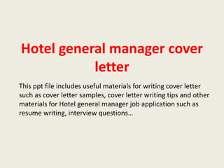 Hotel general manager cover
letter
This ppt file includes useful materials for writing cover letter
such as cover letter samples, cover letter writing tips and other
materials for Hotel general manager job application such as
resume writing, interview questions…

 