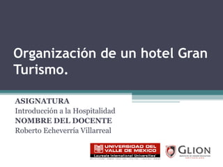 Organización de un hotel Gran Turismo. ASIGNATURA   Introducción a la Hospitalidad NOMBRE DEL DOCENTE   Roberto Echeverría Villarreal 