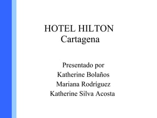 HOTEL HILTON  Cartagena Presentado por Katherine Bolaños Mariana Rodríguez Katherine Silva Acosta  