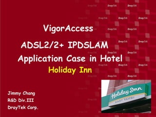 VigorAccess
     ADSL2/2+ IPDSLAM
    Application Case in Hotel
                 Holiday Inn

Jimmy Chang
R&D Div.III
DrayTek Corp.
 