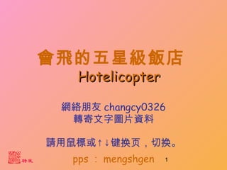 1
會飛的五星級飯店
HotelicopterHotelicopter
pps ： mengshgen
網絡朋友 changcy0326
轉寄文字圖片資料
請用鼠標或↑↓键换页，切换。
 