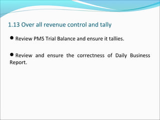 1.13 Over all revenue control and tally
Review PMS Trial Balance and ensure it tallies.
Review and ensure the correctness of Daily Business
Report.
 