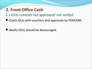 2.1 IOUs controls not approved/ not settled
Check IOUs with vouchers and approvals by FOM/DM.
Ideally IOUs should be discouraged.
2. Front Office Cash
 