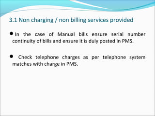 3.1 Non charging / non billing services provided
In the case of Manual bills ensure serial number
continuity of bills and ensure it is duly posted in PMS.
 Check telephone charges as per telephone system
matches with charge in PMS.
 