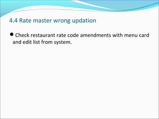 4.4 Rate master wrong updation
Check restaurant rate code amendments with menu card
and edit list from system.
 