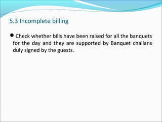 5.3 Incomplete billing
Check whether bills have been raised for all the banquets
for the day and they are supported by Banquet challans
duly signed by the guests.
 