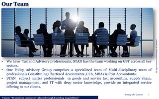 Our Team
• We have Tax and Advisory professionals, STAN has the team working on GST across all key
sectors.
• Our Policy A...