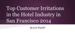 Top Customer Irritations
in the Hotel Industry in
San Francisco 2014
by Lee Erpelo
 