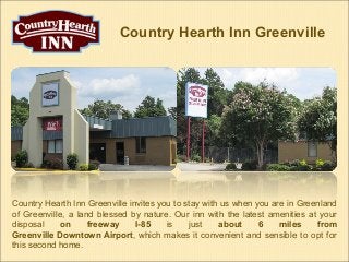 Country Hearth Inn Greenville




Country Hearth Inn Greenville invites you to stay with us when you are in Greenland
of Greenville, a land blessed by nature. Our inn with the latest amenities at your
disposal     on     freeway     I-85    is    just    about     6    miles    from
Greenville Downtown Airport, which makes it convenient and sensible to opt for
this second home.
 