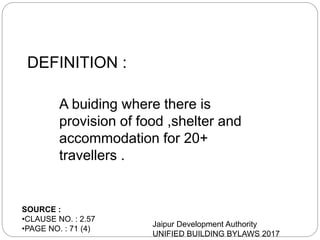 DEFINITION :
A buiding where there is
provision of food ,shelter and
accommodation for 20+
travellers .
Jaipur Development Authority
UNIFIED BUILDING BYLAWS 2017
SOURCE :
•CLAUSE NO. : 2.57
•PAGE NO. : 71 (4)
 