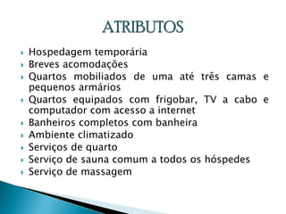 Hospedagem temporáriaBreves acomodaçõesQuartos mobiliados de uma até três camas e pequenos armáriosQuartos equipados com frigobar, TV a cabo e computador com acesso a internetBanheiros completos com banheiraAmbiente climatizadoServiços de quartoServiço de sauna comum a todos os hóspedesServiço de massagemATRIBUTOS