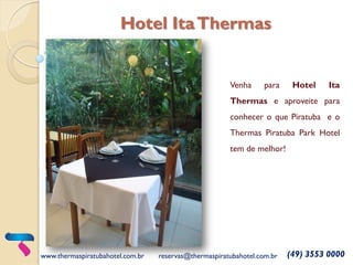 Venha para Hotel Ita
Thermas e aproveite para
conhecer o que Piratuba e o
Thermas Piratuba Park Hotel
tem de melhor!
www.thermaspiratubahotel.com.br reservas@thermaspiratubahotel.com.br (49) 3553 0000
Hotel ItaThermas
 