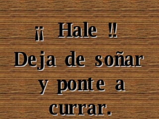 ¡¡ Hale !! Deja de soñar y ponte a currar.