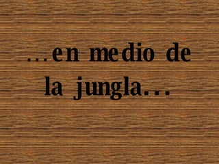 … en medio de la jungla...
