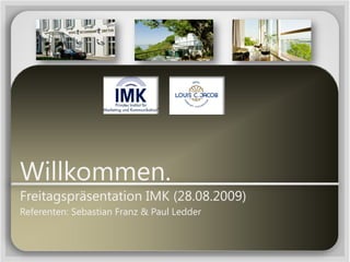 Willkommen.
Freitagspräsentation IMK (28.08.2009)
Referenten: Sebastian Franz & Paul Ledder
 