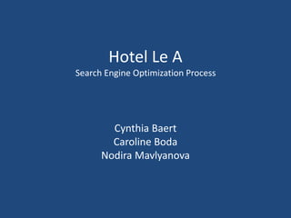 Hotel Le A
Search Engine Optimization Process
Cynthia Baert
Caroline Boda
Nodira Mavlyanova
 