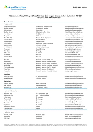 Hotel Leela Venture




               Address: Acme Plaza, ‘A’ Wing, 3rd Floor, M.V. Road, Opp. Sangam Cinema, Andheri (E), Mumbai - 400 059.
                                                        Tel : (022) 3952 4568 / 4040 3800

Research Team
Fundamental:
Sarabjit Kour Nangra                                                                               VP-Research, Pharmaceutical                                                            sarabjit@angeltrade.com
Vaibhav Agrawal                                                                                    VP-Research, Banking                                                                   vaibhav.agrawal@angeltrade.com
Vaishali Jajoo                                                                                     Automobile                                                                             vaishali.jajoo@angeltrade.com
Shailesh Kanani                                                                                    Infrastructure, Real Estate                                                            shailesh.kanani@angeltrade.com
Anand Shah                                                                                         FMCG , Media                                                                           anand.shah@angeltrade.com
Deepak Pareek                                                                                      Oil & Gas                                                                              deepak.pareek@angeltrade.com
Puneet Bambha                                                                                      Capital Goods, Engineering                                                             puneet.bambha@angeltrade.com
Sushant Dalmia                                                                                     Pharmaceutical                                                                         sushant.dalmia@angeltrade.com
Rupesh Sankhe                                                                                      Cement, Power                                                                          rupeshd.sankhe@angeltrade.com
Param Desai                                                                                        Real Estate, Logistics, Shipping                                                       paramv.desai@angeltrade.com
Sageraj Bariya                                                                                     Fertiliser, Mid-cap                                                                    sageraj.bariya@angeltrade.com
Viraj Nadkarni                                                                                     Retail, Hotels, Mid-cap                                                                virajm.nadkarni@angeltrade.com
Paresh Jain                                                                                        Metals & Mining                                                                        pareshn.jain@angeltrade.com
Amit Rane                                                                                          Banking                                                                                amitn.rane@angeltrade.com
Rahul Jain                                                                                         IT, Telecom                                                                            rahul.j@angeltrade.com
Jai Sharda                                                                                         Mid-cap                                                                                jai.sharda@angeltrade.com
Sharan Lillaney                                                                                    Mid-cap                                                                                sharanb.lillaney@angeltrade.com

Amit Vora                                                                                          Research Associate (Oil & Gas)                                                         amit.vora@angeltrade.com
V Srinivasan                                                                                       Research Associate (Cement, Power)                                                     v.srinivasan@angeltrade.com
Aniruddha Mate                                                                                     Research Associate (Infra, Real Estate)                                                aniruddha.mate@angeltrade.com
Mihir Salot                                                                                        Research Associate (Logistics, Shipping)                                               mihirr.salot@angeltrade.com
Chitrangda Kapur                                                                                   Research Associate (FMCG, Media)                                                       chitrangdar.kapur@angeltrade.com
Vibha Salvi                                                                                        Research Associate (IT, Telecom)                                                       vibhas.salvi@angeltrade.com
Pooja Jain                                                                                         Research Associate (Metals & Mining)                                                   pooja.j@angeltrade.com

Technicals:
Shardul Kulkarni                                                                                   Sr. Technical Analyst                                                                  shardul.kulkarni@angeltrade.com
Mileen Vasudeo                                                                                     Technical Analyst                                                                      vasudeo.kamalakant@angeltrade.com

Derivatives:
Siddarth Bhamre                                                                                    Head - Derivatives                                                                     siddarth.bhamre@angeltrade.com
Jaya Agarwal                                                                                       Derivative Analyst                                                                     jaya.agarwal@angeltrade.com
Sandeep Patil                                                                                      Jr. Derivative Analyst                                                                 patil.sandeep@angeltrade.com


Institutional Sales Team:
Mayuresh Joshi                                                                                     VP - Institutional Sales                                                               mayuresh.joshi@angeltrade.com
Abhimanyu Sofat                                                                                    AVP - Institutional Sales                                                              abhimanyu.sofat@angeltrade.com
Nitesh Jalan                                                                                       Sr. Manager                                                                            niteshk.jalan@angeltrade.com
Pranav Modi                                                                                        Sr. Manager                                                                            pranavs.modi@angeltrade.com
Sandeep Jangir                                                                                     Sr. Manager                                                                            sandeepp.jangir@angeltrade.com
Ganesh Iyer                                                                                        Sr. Manager                                                                            ganeshb.Iyer@angeltrade.com
Jay Harsora                                                                                        Sr. Dealer                                                                             jayr.harsora@angeltrade.com
Meenakshi Chavan                                                                                   Dealer                                                                                 meenakshis.chavan@angeltrade.com
Gaurang Tisani                                                                                     Dealer                                                                                 gaurangp.tisani@angeltrade.com


Production Team:
Bharathi Shetty                                                                                    Research Editor                                                                        bharathi.shetty@angeltrade.com
Bharat Patil                                                                                       Production                                                                             bharat.patil@angeltrade.com
Dilip Patel                                                                                        Production                                                                             dilipm.patel@angeltrade.com



Angel Broking Ltd: BSE Sebi Regn No : INB 010996539 / CDSL Regn No: IN - DP - CDSL - 234 - 2004 / PMS Regn Code: PM/INP000001546 Angel Securities Ltd:BSE: INB010994639/INF010994639 NSE: INB230994635/INF230994635 Membership numbers: BSE 028/NSE:09946
Angel Capital & Debt Market Ltd: INB 231279838 / NSE FNO: INF 231279838 / NSE Member code -12798 Angel Commodities Broking (P) Ltd: MCX Member ID: 12685 / FMC Regn No: MCX / TCM / CORP / 0037 NCDEX : Member ID 00220 / FMC Regn No: NCDEX / TCM / CORP / 0302
 