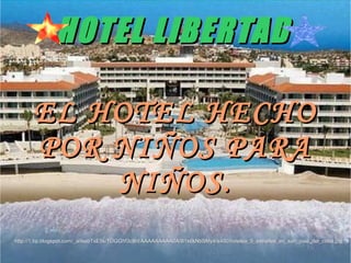 HOTEL LIBERTAD

       EL HOTEL HECHO
       POR NIÑOS PARA
           NIÑOS.
http://1.bp.blogspot.com/_aiIkebTxE5k/TOGGhf3cBrI/AAAAAAAAA0A/B1x6kNbSMy4/s400/hoteles_5_estrellas_en_san_jose_del_cabo.jpg
 
