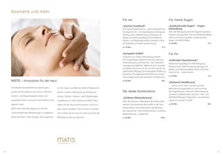 1514
Kosmetik und mehr
Individuelle Hautbedürfnisse werden ganz
gezielt mit dem Wissen von Aroma-, Pflanzen-,
Vitamin- und Olegotheraphie erfüllt. Sich
verstanden fühlen und somit wohl fühlen in der
eigenen Haut!
MATIS Paris zieht alle Register, um auf die
unterschiedlichsten Bedingungen zu reagieren,
denen die Haut in der heutigen Zeit ausgesetzt
Für meine Augen
„Ausdrucksvolle Augen“ – Augen­
behandlung
Nach der Reinigung wird die Augenmuskulatur
massiert und gestärkt. Die anschließende Maske
kühlt und erfrischt spürbar. Ausdrucksvolle
Augen mit WOW Effekt!
ca. 50 Min.	 75 €
Für ihn
„Kraftvoller Dauerbrenner“
Maskuline Hautpflege für IHN! Reinigung,
Peeling, kurze Tiefenreinigung, Massage mit
Maske und Abschlusspflege. Vitale, erfrischte
Haut für Sie – meine Herren.
ca. 50 Min.	 75 €
„Markante Detaillösung“
… wenn’s noch mehr sein darf, wird die
Behandlung ausgeweitet mit der Formung
der Augenbrauen, intensive Tiefenreinigung
und einer vitalisierenden Gesichts-, Hals- und
Dekolleté Massage. Prägnantes und ausdruck-
starkes Erscheinen für IHN!
ca. 80 Min.	 98 €
Matis – Innovation für die Haut
ist. Für Frauen und Männer stehen Pflegeserien
bereit, in deren Entwicklung das Wissen von
Aroma-, Phytho-, Vitamin- oder Oligotherapie
eingeflossen ist. Die Produkte von MATIS Paris
sollen mit der Haut kommunizieren und Sie in
gute Laune versetzen. Dies ist auch in unserem
Sinn: Fühlen Sie sich bei uns wohl und nach der
Behandlung wie neu geboren.
Für sie
„Höchste Strahlkraft“
Eine Gesichtsbehandlung – ganz individuell auf
Sie abgestimmt – mit Hautdiagnose, Reinigung,
Peeling, kurze Tiefenreinigung, Massage mit
Maske und Abschlusspflege. Verschiedenste
Kräuter- und Blütenaktivstoffe schenken höchs-
te Strahlkraft und tiefe Hauterholung!
ca. 50 Min.	 75 €
„Kompakte Vielfalt“
Zusätzlich zur 50 Min. Behandlung werden
Ihre Augenbrauen geformt und eine intensive
Tiefenreinigung und Gesichts-, Hals-Dekolleté-
massage durchgeführt. Während der individuel-
len Maske kümmern wir uns um Ihre Hände mit
gefühlvoller Massage. Eine kompakte Vielfalt aus
speziell auf Sie abgestimmter Wirkung, erholsa-
mer Entspannung und spürbarem Hautgenuss!
ca. 80 Min.	 98 €
Die ideale Kombination
„Sichtbare Meisterleistung“
Über die intensive Tiefenarbeit des Ultraschalls
werden hochwirksame Aktivstoffe in die Haut
eingeschleust und unterstützen die Wirkung
der „klassischen“ Gesichtsbehandlung. Sichtbare
Meisterleistung – topaktuell!
ca. 80 Min.	 108 €
 