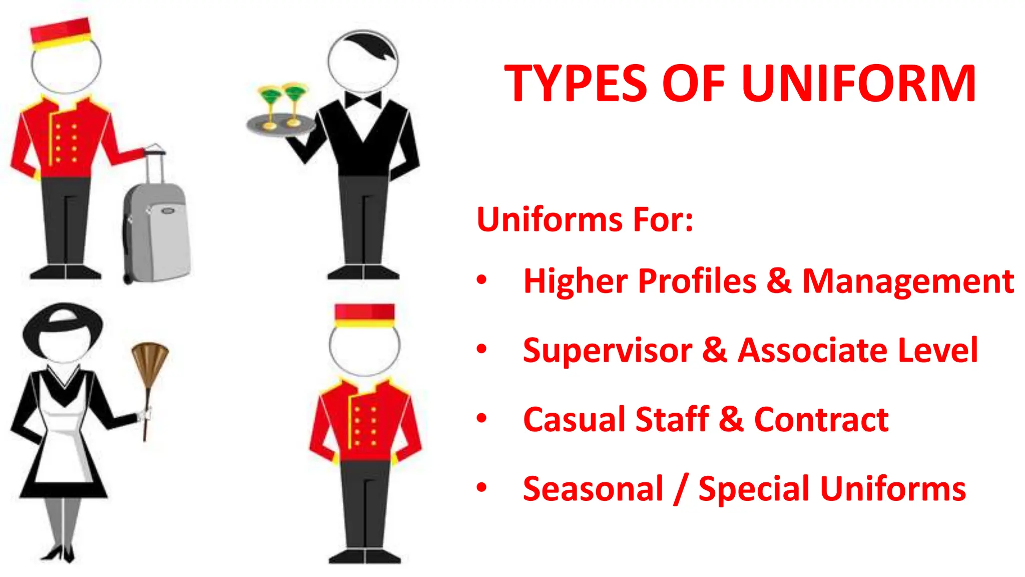 TYPES OF UNIFORM
Uniforms For:
• Higher Profiles & Management
• Supervisor & Associate Level
• Casual Staff & Contract
• Seasonal / Special Uniforms
 