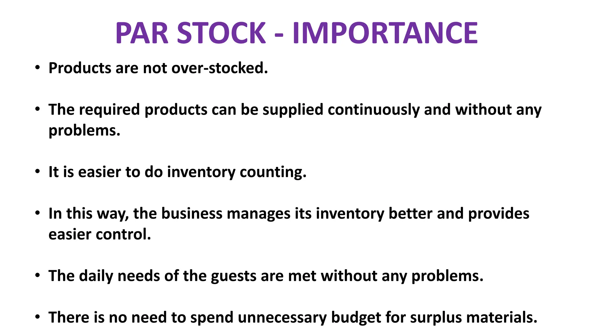 PAR STOCK - IMPORTANCE
• Products are not over-stocked.
• The required products can be supplied continuously and without any
problems.
• It is easier to do inventory counting.
• In this way, the business manages its inventory better and provides
easier control.
• The daily needs of the guests are met without any problems.
• There is no need to spend unnecessary budget for surplus materials.
 