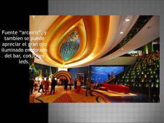 Fuente “arcoiris”, y tambien se puede apreciar el gran ojo iluminado en dorado del bar, con luces leds. 