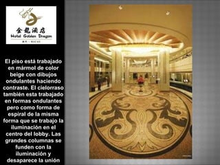 El piso está trabajado en mármol de color beige con dibujos ondulantes haciendo contraste. El cielorraso también esta trabajado en formas ondulantes pero como forma de espiral de la misma forma que se trabajo la iluminación en el centro del lobby. Las grandes columnas se funden con la iluminación y desaparece la unión entre estos 