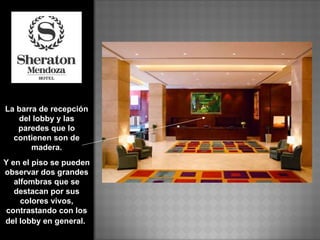La barra de recepción del lobby y las paredes que lo contienen son de madera. Y en el piso se pueden observar dos grandes alfombras que se destacan por sus colores vivos, contrastando con los del lobby en general.   
