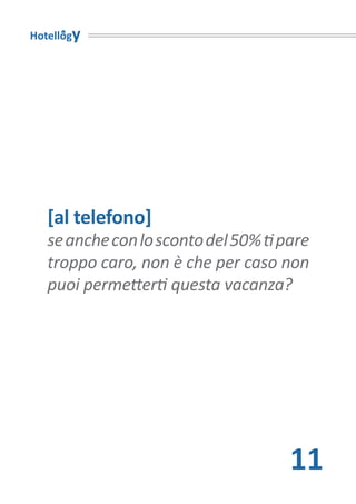 Hotellogy




   [al telefono]
   se anche con lo sconto del 50% ti pare
   troppo caro, non è che per caso non
   puoi permetterti questa vacanza?




                                      11
 
