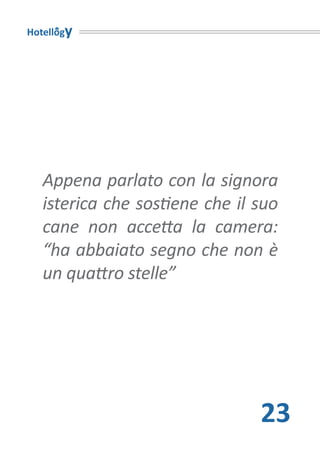 Hotellogy




   Appena parlato con la signora
   isterica che sostiene che il suo
   cane non accetta la camera:
   “ha abbaiato segno che non è
   un quattro stelle”




                                23
 