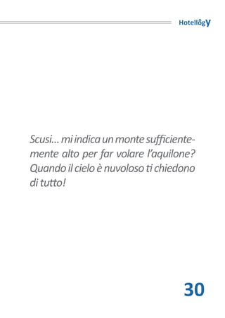 Hotellogy




Scusi… mi indica un monte sufficiente-
mente alto per far volare l’aquilone?
Quando il cielo è nuvoloso ti chiedono
di tutto!




                                   30
 