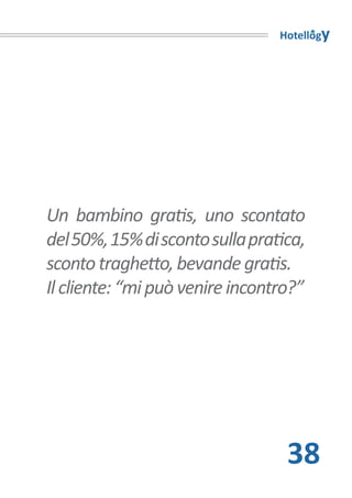 Hotellogy




Un bambino gratis, uno scontato
del 50%, 15% di sconto sulla pratica,
sconto traghetto, bevande gratis.
Il cliente: “mi può venire incontro?”




                                  38
 