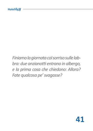 Hotellogy




   Finiamo la giornata col sorriso sulle lab-
   bra: due anzianotti entrano in albergo,
   e la prima cosa che chiedono: Allora?
   Fate qualcosa pe’ svagasse?




                                         41
 