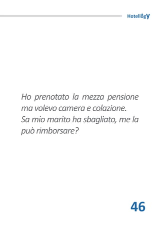 Hotellogy




Ho prenotato la mezza pensione
ma volevo camera e colazione.
Sa mio marito ha sbagliato, me la
può rimborsare?




                              46
 