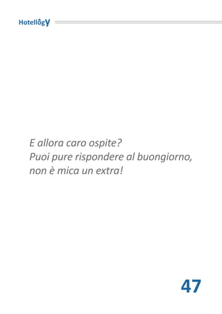 Hotellogy




   E allora caro ospite?
   Puoi pure rispondere al buongiorno,
   non è mica un extra!




                                   47
 