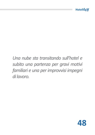 Hotellogy




Una nube sta transitando sull’hotel e
subito una partenza per gravi motivi
familiari e una per improvvisi impegni
di lavoro.




                                   48
 