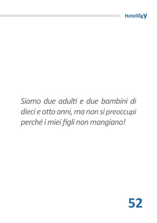 Hotellogy




Siamo due adulti e due bambini di
dieci e otto anni, ma non si preoccupi
perché i miei figli non mangiano!




                                   52
 