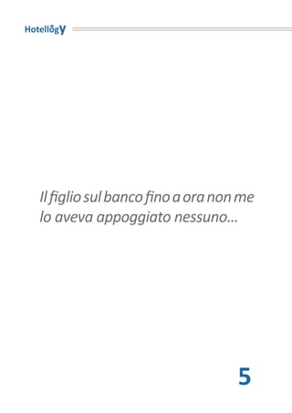 Hotellogy




   Il figlio sul banco fino a ora non me
   lo aveva appoggiato nessuno…




                                     5
 