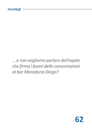 Hotellogy




   … e non vogliamo parlare dell’ospite
   che firma i buoni delle consumazioni
   al bar Maradona Diego?




                                    62
 