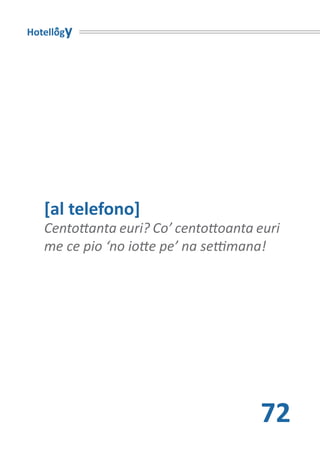 Hotellogy




   [al telefono]
   Centottanta euri? Co’ centottoanta euri
   me ce pio ‘no iotte pe’ na settimana!




                                      72
 