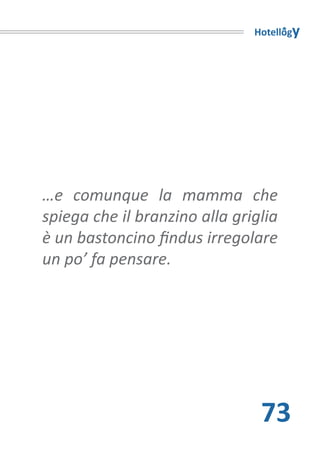 Hotellogy




…e comunque la mamma che
spiega che il branzino alla griglia
è un bastoncino findus irregolare
un po’ fa pensare.




                                73
 