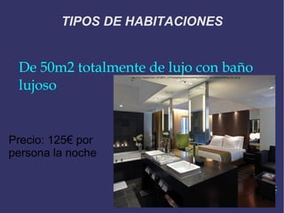 TIPOS DE HABITACIONES


 De 50m2 totalmente de lujo con baño
 lujoso
                   http://4.bp.blogspot.com/_KZYjBtEY_rU/TImczIg4SgI/AAAAAAAAFMg/55fATxm__qk/s1600/dormitorios_de_lujo.jp
                   g




Precio: 125€ por
persona la noche
 