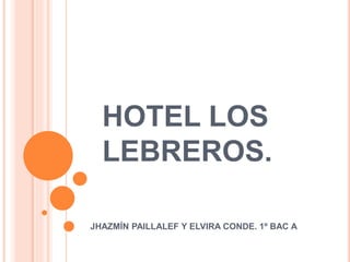 HOTEL LOS
LEBREROS.
JHAZMÍN PAILLALEF Y ELVIRA CONDE. 1º BAC A
 