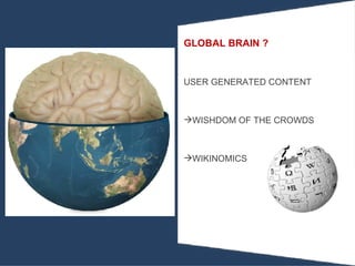 GLOBAL BRAIN ? USER GENERATED CONTENT WISHDOM OF THE CROWDS WIKINOMICS 
