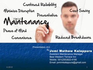 11/25/1511/25/15 11
Jomi Mathew Kalappura
Assistant Maintenance Manager
Best Western Terrace Inn
Mobile: 001(250)922-4195
Email: jomimkalappura@gmail.com
Presentation #11
By,
Hotel
 